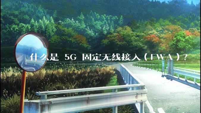 什么是 5G 固定无线接入（FWA）？