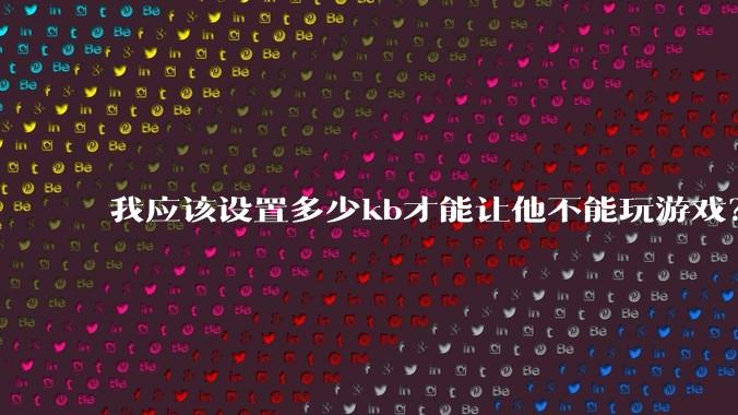 我应该设置多少kb才能让他不能玩游戏？