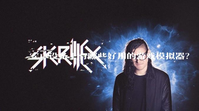 安卓设备上有哪些好用的游戏模拟器？