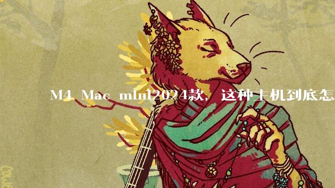 M4 Mac mini2024款，这种主机到底怎么样呀？