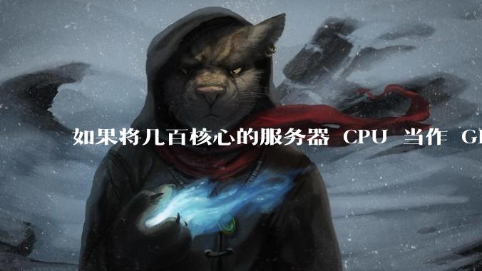 如果将几百核心的服务器 CPU 当作 GPU 使用，会发生什么？