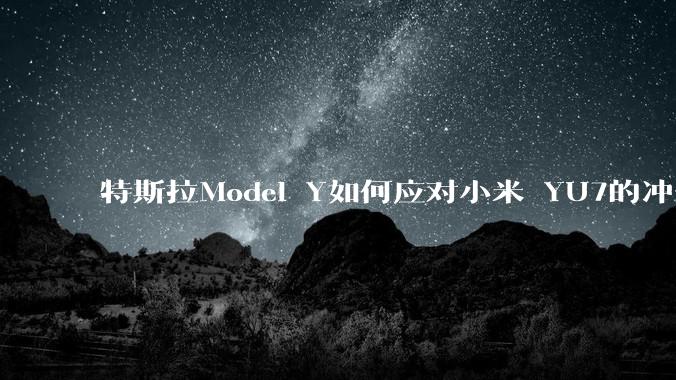 特斯拉Model Y如何应对小米 YU7的冲击？