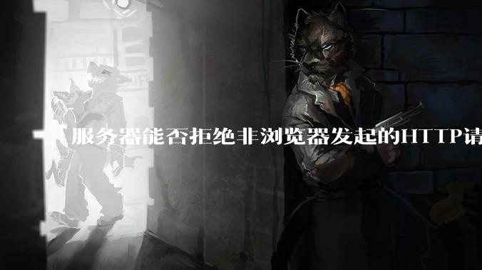 服务器能否拒绝非浏览器发起的HTTP请求？