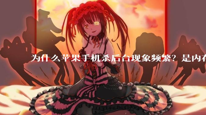 为什么苹果手机杀后台现象频繁？是内存不够、后台管理严格还是其他原因呢？