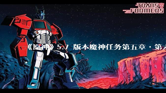 《原神》5.7 版本魔神任务第五章•第六幕「你存在的时空」体验如何？