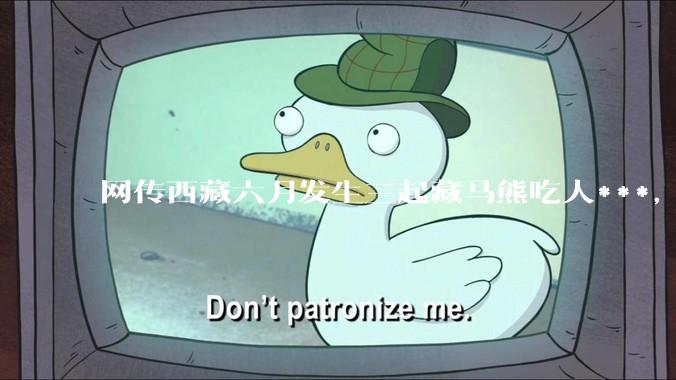 网传西藏六月发生三起藏马熊吃人***，藏马熊真的这么可怕吗？