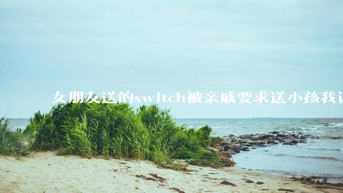 女朋友送的switch被亲戚要求送小孩我该怎么办？