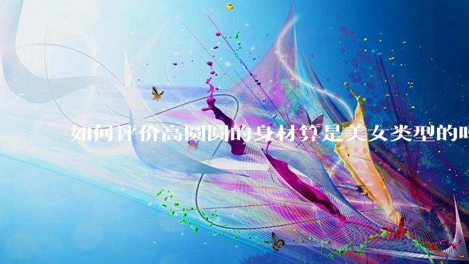 如何评价高圆圆的身材算是美女类型的吗？