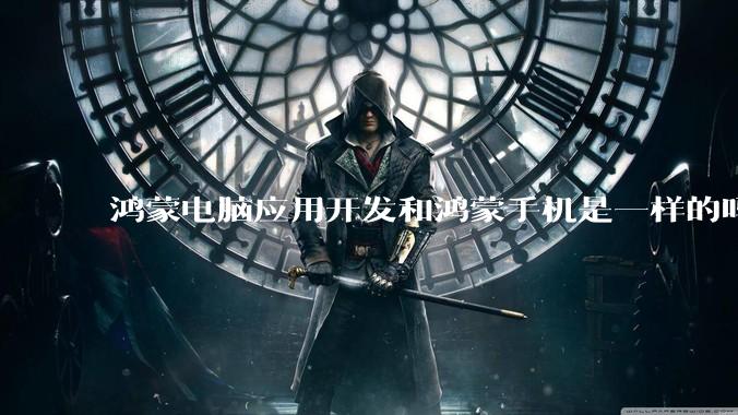 鸿蒙电脑应用开发和鸿蒙手机是一样的吗？