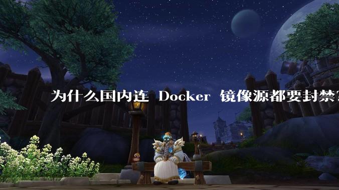 为什么国内连 Docker 镜像源都要封禁？