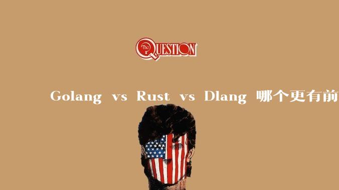 Golang vs Rust vs Dlang 哪个更有前途，哪位大牛这 3 门语言都用过？