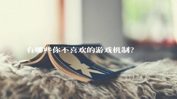 有哪些你不喜欢的游戏机制？