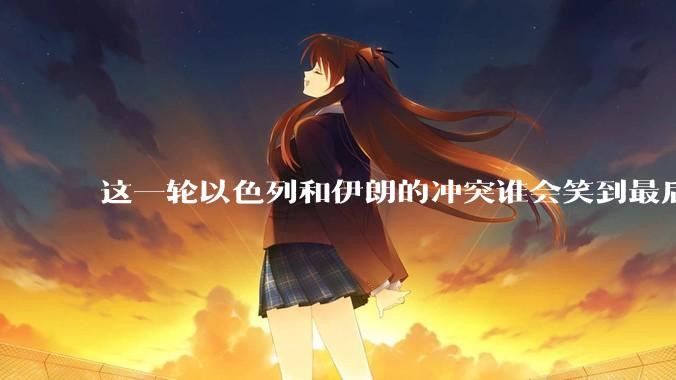 这一轮以色列和伊朗的冲突谁会笑到最后？最终会如何收场？