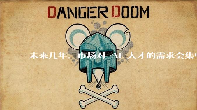 未来几年，市场对 AI 人才的需求会集中在哪几个方向？